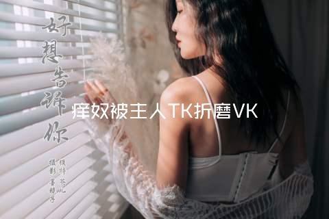 痒奴被主人TK折磨VK